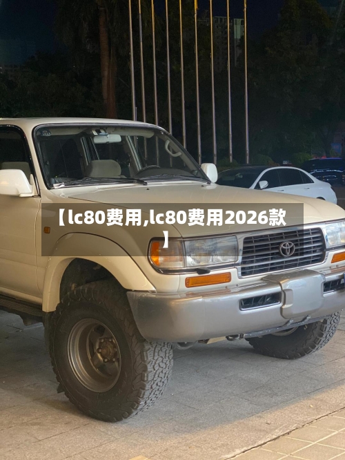 【lc80费用,lc80费用2026款】-第2张图片