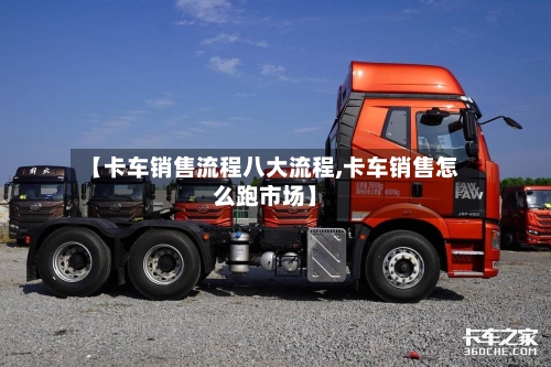 【卡车销售流程八大流程,卡车销售怎么跑市场】