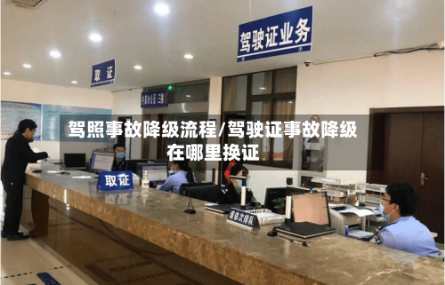 驾照事故降级流程/驾驶证事故降级在哪里换证