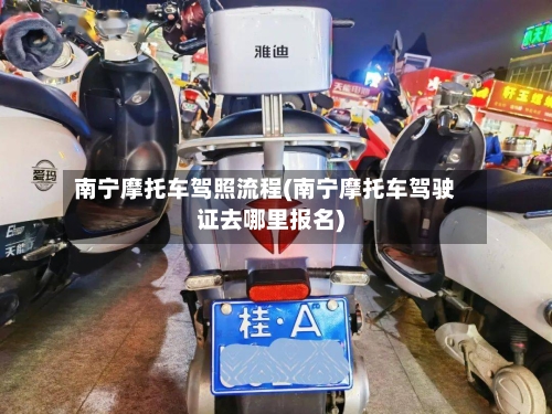 南宁摩托车驾照流程(南宁摩托车驾驶证去哪里报名)-第2张图片