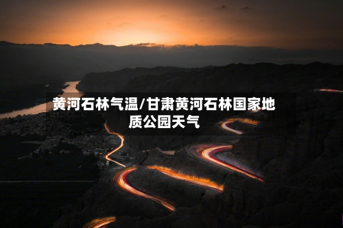 黄河石林气温/甘肃黄河石林国家地质公园天气-第2张图片
