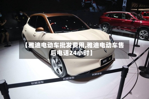 【雅迪电动车批发费用,雅迪电动车售后电话24小时】