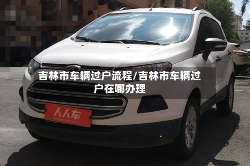 吉林市车辆过户流程/吉林市车辆过户在哪办理-第2张图片