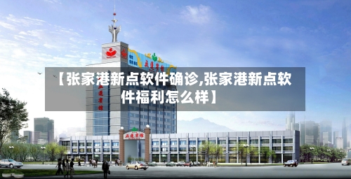 【张家港新点软件确诊,张家港新点软件福利怎么样】-第2张图片