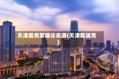 天津奥克荣确诊来源(天津奥瑞克)