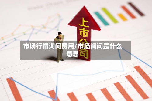 市场行情询问费用/市场询问是什么意思-第2张图片
