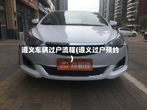 遵义车辆过户流程(遵义过户预约)