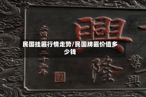 民国挂匾行情走势/民国牌匾价值多少钱-第3张图片