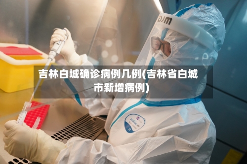 吉林白城确诊病例几例(吉林省白城市新增病例)