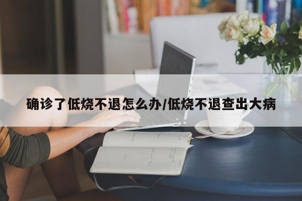 确诊了低烧不退怎么办/低烧不退查出大病