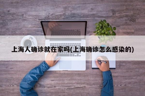 上海人确诊就在家吗(上海确诊怎么感染的)