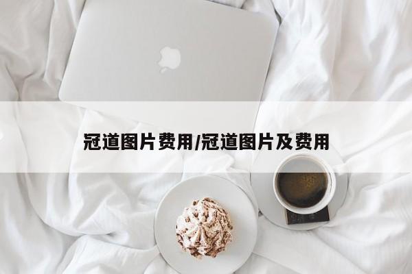 冠道图片费用/冠道图片及费用