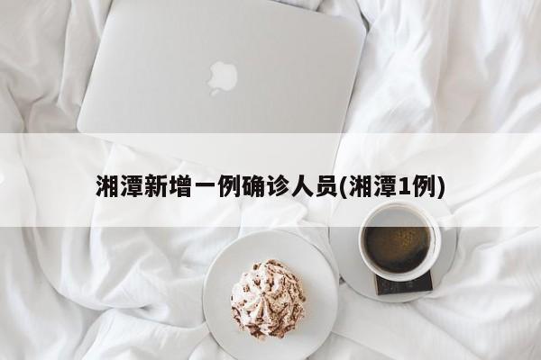湘潭新增一例确诊人员(湘潭1例)