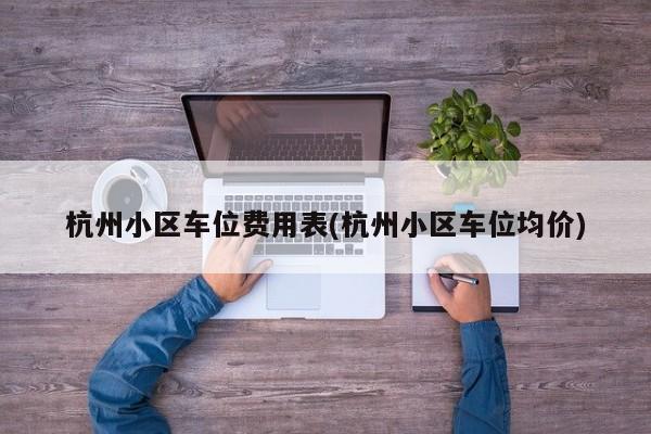 杭州小区车位费用表(杭州小区车位均价)