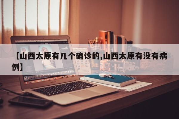 【山西太原有几个确诊的,山西太原有没有病例】