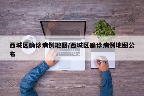西城区确诊病例地图/西城区确诊病例地图公布