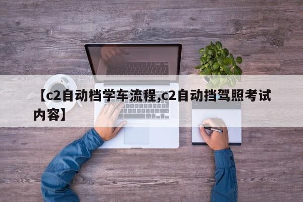 【c2自动档学车流程,c2自动挡驾照考试内容】