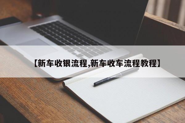【新车收银流程,新车收车流程教程】