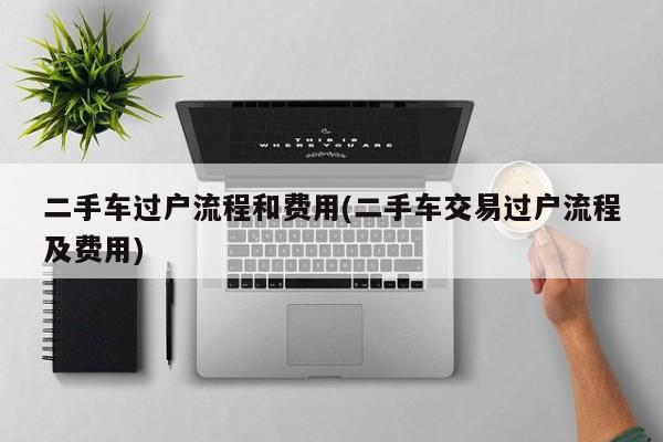 二手车过户流程和费用(二手车交易过户流程及费用)