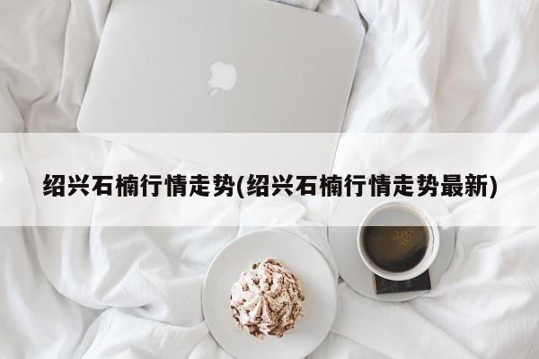 绍兴石楠行情走势(绍兴石楠行情走势最新)