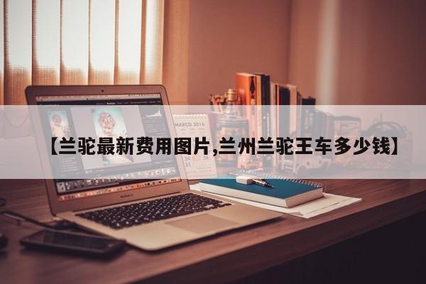 【兰驼最新费用图片,兰州兰驼王车多少钱】