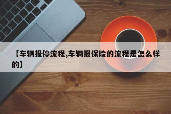 【车辆报停流程,车辆报保险的流程是怎么样的】