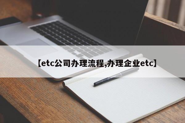 【etc公司办理流程,办理企业etc】