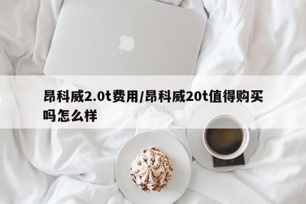 昂科威2.0t费用/昂科威20t值得购买吗怎么样