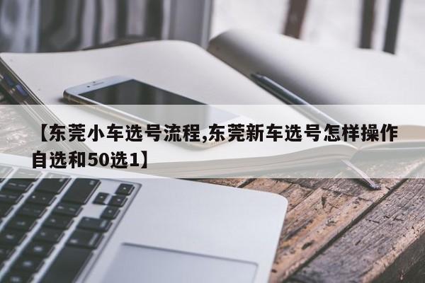 【东莞小车选号流程,东莞新车选号怎样操作自选和50选1】