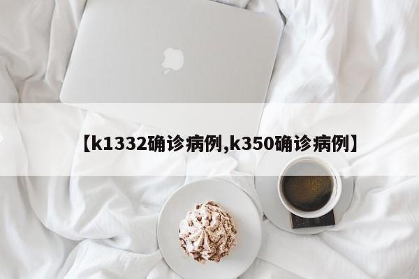 【k1332确诊病例,k350确诊病例】
