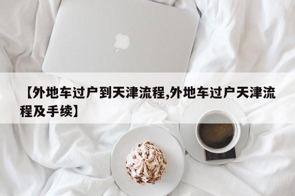 【外地车过户到天津流程,外地车过户天津流程及手续】