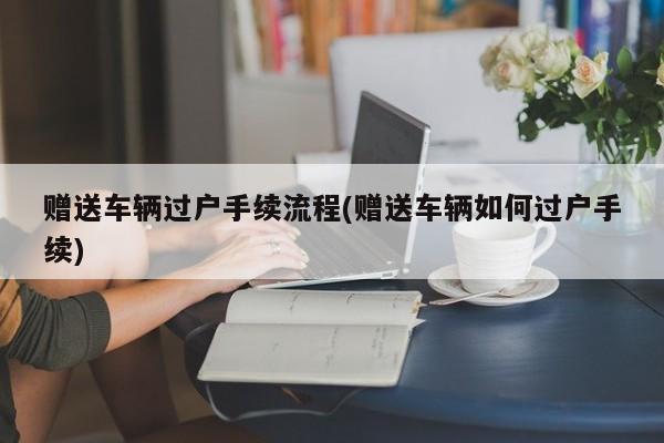 赠送车辆过户手续流程(赠送车辆如何过户手续)