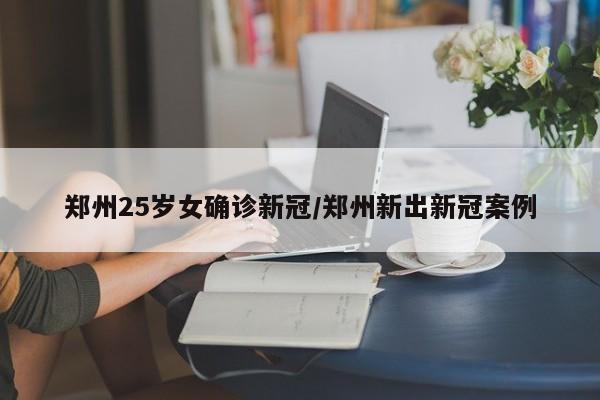 郑州25岁女确诊新冠/郑州新出新冠案例