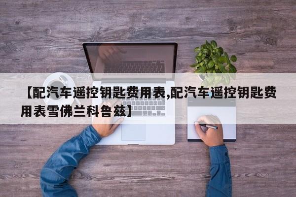 【配汽车遥控钥匙费用表,配汽车遥控钥匙费用表雪佛兰科鲁兹】