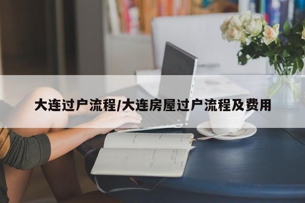 大连过户流程/大连房屋过户流程及费用