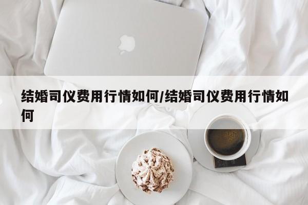 结婚司仪费用行情如何/结婚司仪费用行情如何