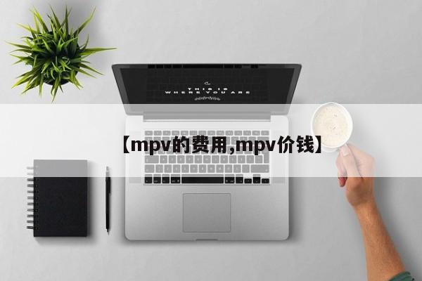 【mpv的费用,mpv价钱】