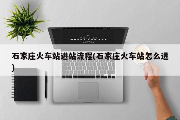 石家庄火车站进站流程(石家庄火车站怎么进)