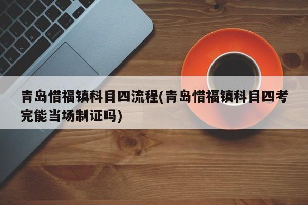 青岛惜福镇科目四流程(青岛惜福镇科目四考完能当场制证吗)