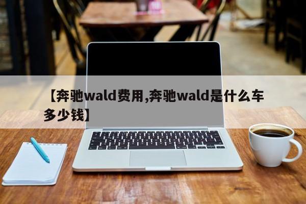 【奔驰wald费用,奔驰wald是什么车多少钱】