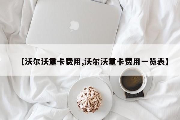 【沃尔沃重卡费用,沃尔沃重卡费用一览表】