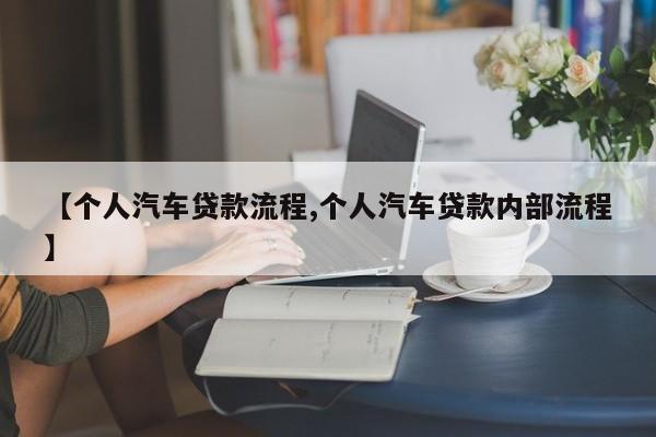 【个人汽车贷款流程,个人汽车贷款内部流程】