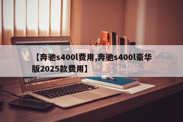 【奔驰s400l费用,奔驰s400l豪华版2025款费用】