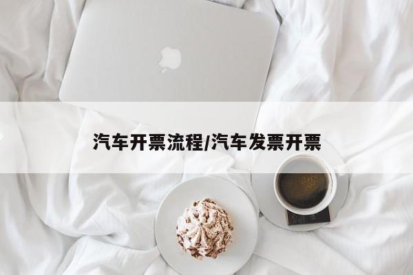 汽车开票流程/汽车发票开票