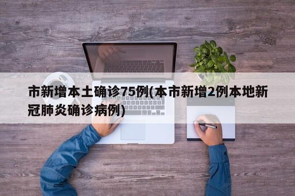 市新增本土确诊75例(本市新增2例本地新冠肺炎确诊病例)