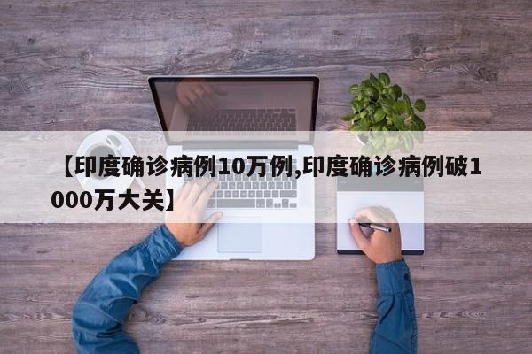 【印度确诊病例10万例,印度确诊病例破1000万大关】