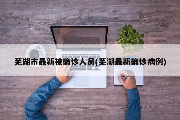 芜湖市最新被确诊人员(芜湖最新确诊病例)