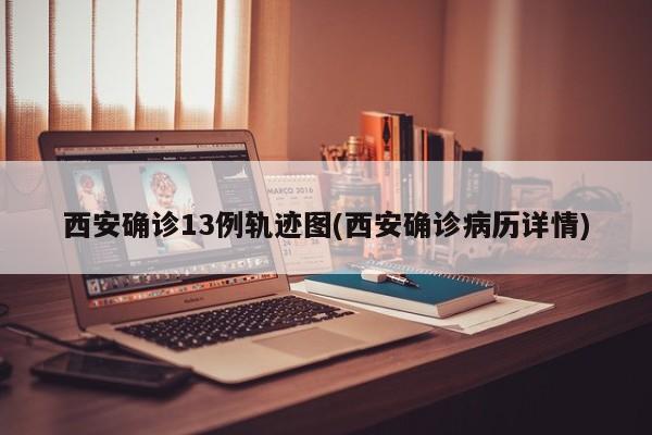 西安确诊13例轨迹图(西安确诊病历详情)