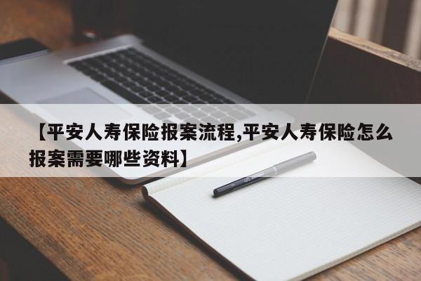 【平安人寿保险报案流程,平安人寿保险怎么报案需要哪些资料】