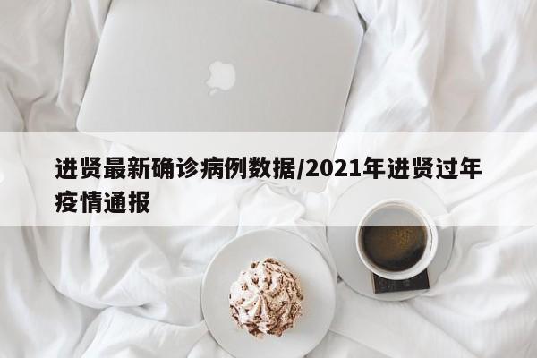 进贤最新确诊病例数据/2021年进贤过年疫情通报